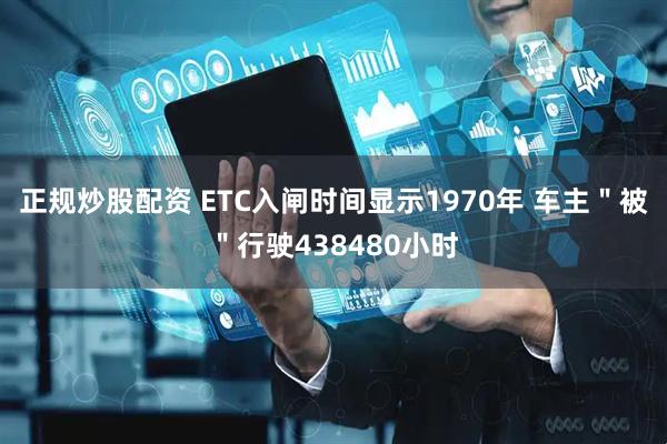 正规炒股配资 ETC入闸时间显示1970年 车主＂被＂行驶438480小时