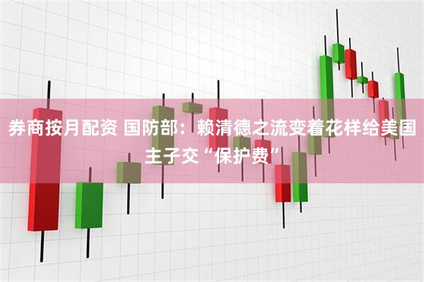 券商按月配资 国防部：赖清德之流变着花样给美国主子交“保护费”