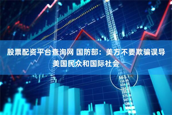 股票配资平台查询网 国防部：美方不要欺骗误导美国民众和国际社会