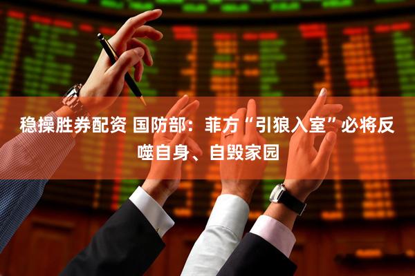 稳操胜券配资 国防部：菲方“引狼入室”必将反噬自身、自毁家园