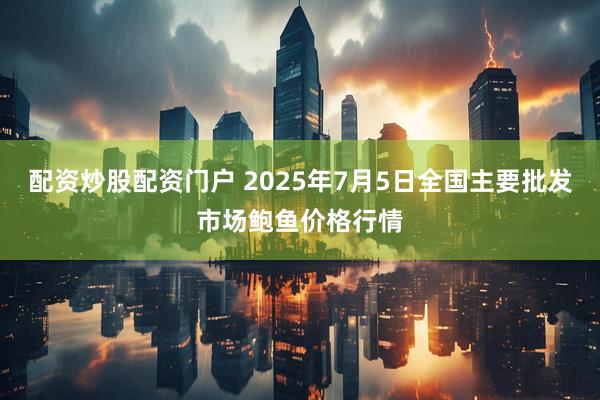 配资炒股配资门户 2025年7月5日全国主要批发市场鲍鱼价格行情