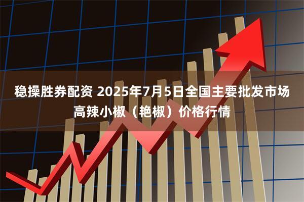 稳操胜券配资 2025年7月5日全国主要批发市场高辣小椒（艳椒）价格行情