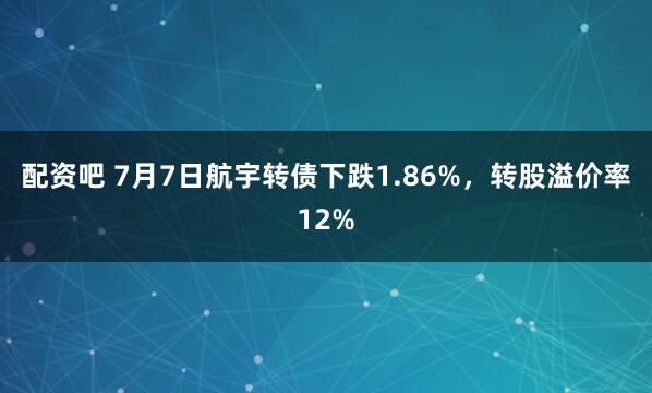 配资吧 7月7日航宇转债下跌1.86%，转股溢价率12%