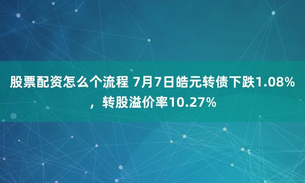 股票配资怎么个流程 7月7日皓元转债下跌1.08%，转股溢价率10.27%