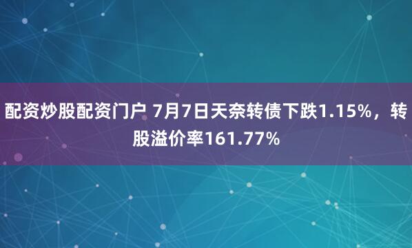 配资炒股配资门户 7月7日天奈转债下跌1.15%，转股溢价率161.77%