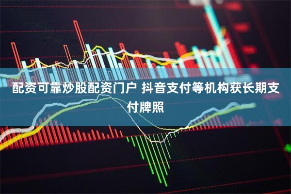 配资可靠炒股配资门户 抖音支付等机构获长期支付牌照