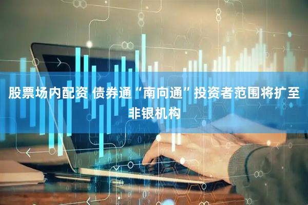 股票场内配资 债券通“南向通”投资者范围将扩至非银机构