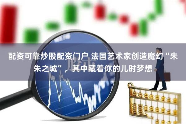 配资可靠炒股配资门户 法国艺术家创造魔幻“朱朱之城”，其中藏着你的儿时梦想