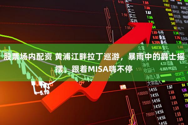 股票场内配资 黄浦江畔拉丁巡游，暴雨中的爵士摇摆，跟着MISA嗨不停