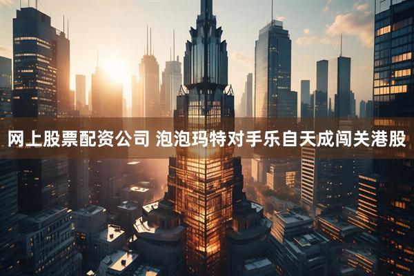 网上股票配资公司 泡泡玛特对手乐自天成闯关港股