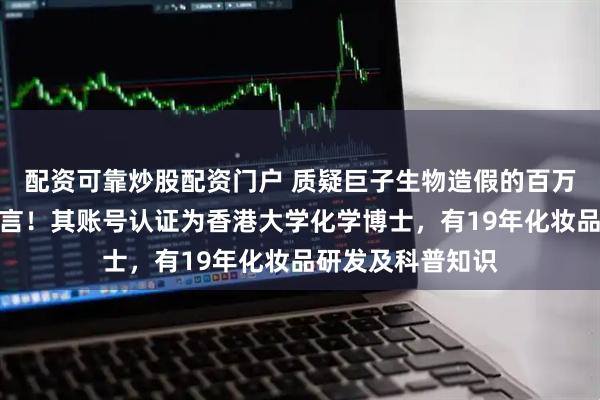 配资可靠炒股配资门户 质疑巨子生物造假的百万粉丝博主已被禁言！其账号认证为香港大学化学博士，有19年化妆品研发及科普知识