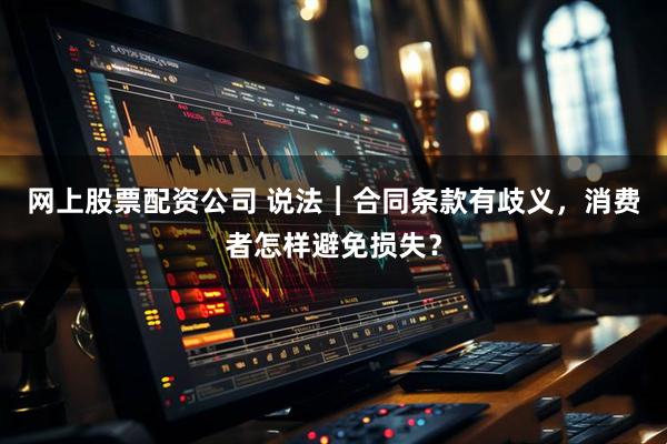 网上股票配资公司 说法︱合同条款有歧义，消费者怎样避免损失？