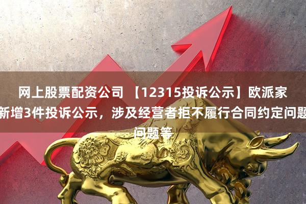 网上股票配资公司 【12315投诉公示】欧派家居新增3件投诉公示，涉及经营者拒不履行合同约定问题等