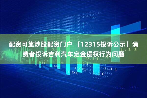 配资可靠炒股配资门户 【12315投诉公示】消费者投诉吉利汽车定金侵权行为问题