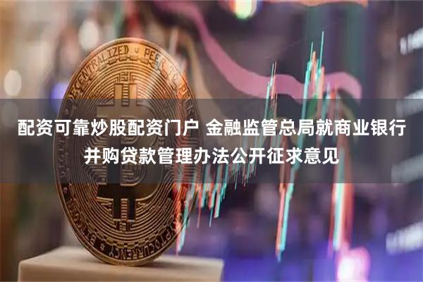 配资可靠炒股配资门户 金融监管总局就商业银行并购贷款管理办法公开征求意见