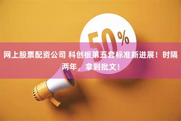 网上股票配资公司 科创板第五套标准新进展！时隔两年，拿到批文！