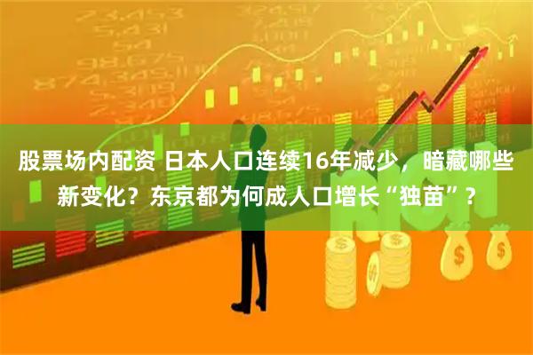 股票场内配资 日本人口连续16年减少，暗藏哪些新变化？东京都为何成人口增长“独苗”？