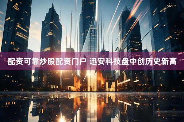 配资可靠炒股配资门户 迅安科技盘中创历史新高