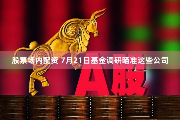 股票场内配资 7月21日基金调研瞄准这些公司