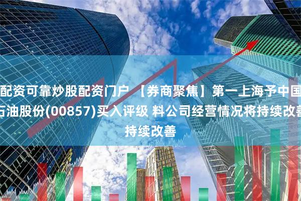 配资可靠炒股配资门户 【券商聚焦】第一上海予中国石油股份(00857)买入评级 料公司经营情况将持续改善