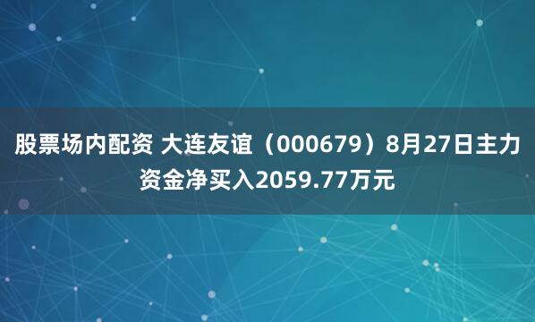 股票场内配资 大连友谊（000679）8月27日主力资金净买入2059.77万元