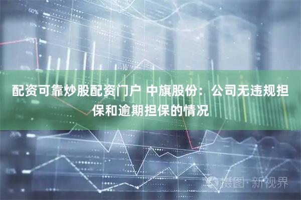 配资可靠炒股配资门户 中旗股份：公司无违规担保和逾期担保的情况