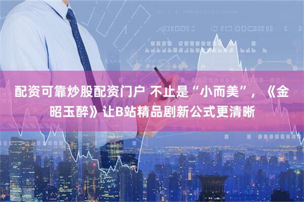 配资可靠炒股配资门户 不止是“小而美”，《金昭玉醉》让B站精品剧新公式更清晰