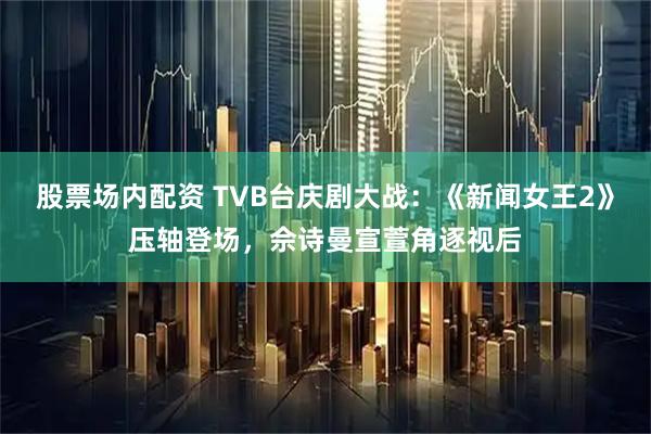 股票场内配资 TVB台庆剧大战：《新闻女王2》压轴登场，佘诗曼宣萱角逐视后