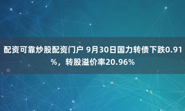 配资可靠炒股配资门户 9月30日国力转债下跌0.91%，转股溢价率20.96%