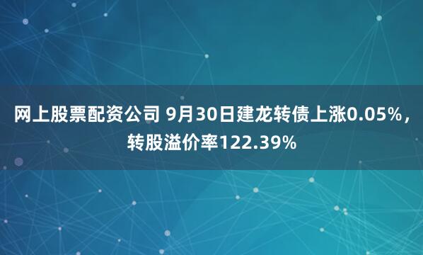 网上股票配资公司 9月30日建龙转债上涨0.05%，转股溢价率122.39%