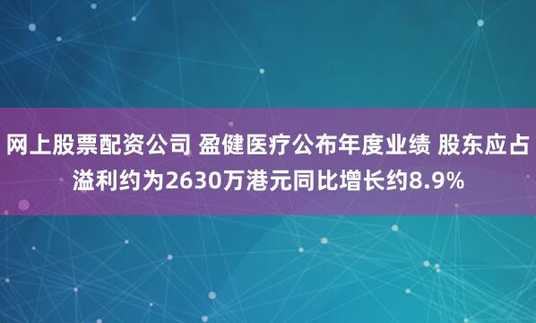 网上股票配资公司 盈健医疗公布年度业绩 股东应占溢利约为2630万港元同比增长约8.9%