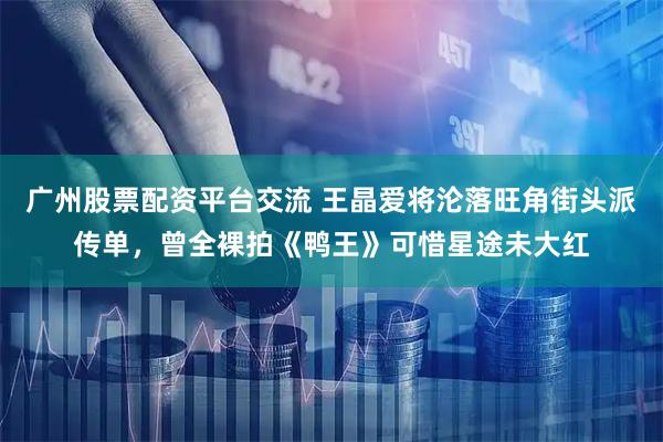 广州股票配资平台交流 王晶爱将沦落旺角街头派传单，曾全裸拍《鸭王》可惜星途未大红