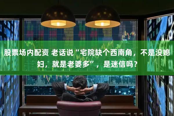 股票场内配资 老话说“宅院缺个西南角，不是没媳妇，就是老婆多”，是迷信吗？