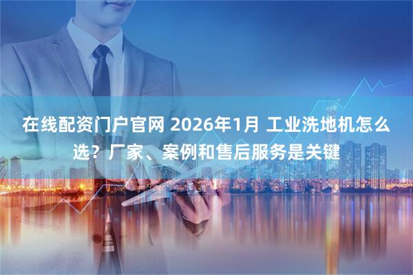 在线配资门户官网 2026年1月 工业洗地机怎么选？厂家、案例和售后服务是关键