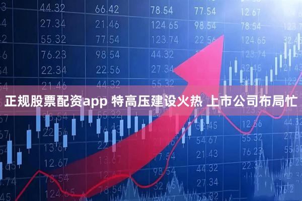 正规股票配资app 特高压建设火热 上市公司布局忙