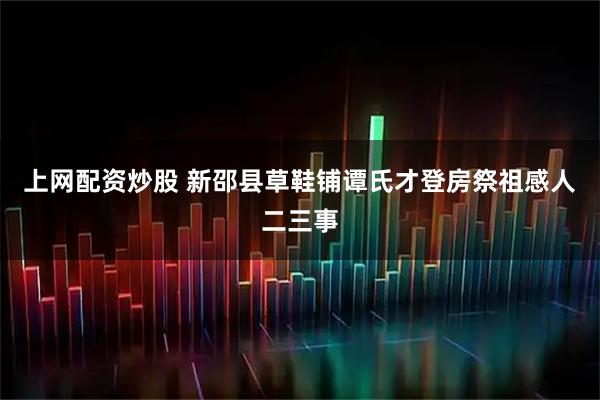 上网配资炒股 新邵县草鞋铺谭氏才登房祭祖感人二三事