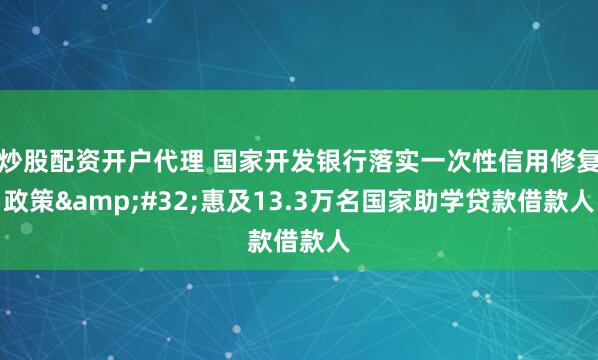 炒股配资开户代理 国家开发银行落实一次性信用修复政策 惠及13.3万名国家助学贷款借款人