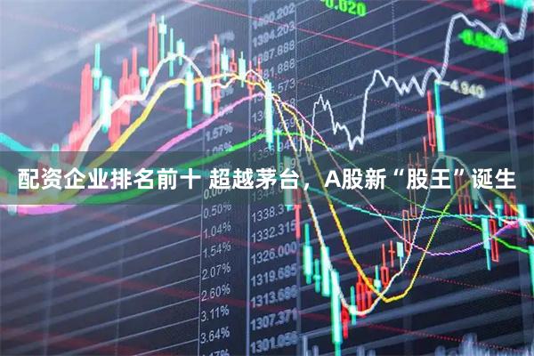 配资企业排名前十 超越茅台，A股新“股王”诞生