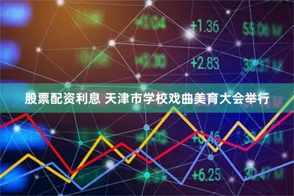 股票配资利息 天津市学校戏曲美育大会举行