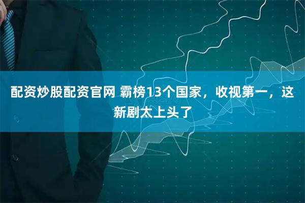配资炒股配资官网 霸榜13个国家，收视第一，这新剧太上头了