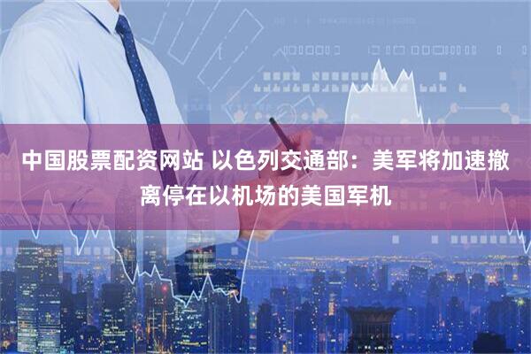 中国股票配资网站 以色列交通部：美军将加速撤离停在以机场的美国军机