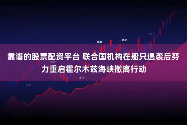 靠谱的股票配资平台 联合国机构在船只遇袭后努力重启霍尔木兹海峡撤离行动