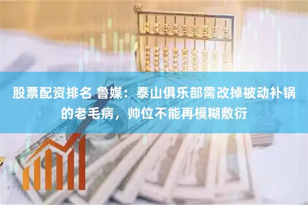 股票配资排名 鲁媒：泰山俱乐部需改掉被动补锅的老毛病，帅位不能再模糊敷衍