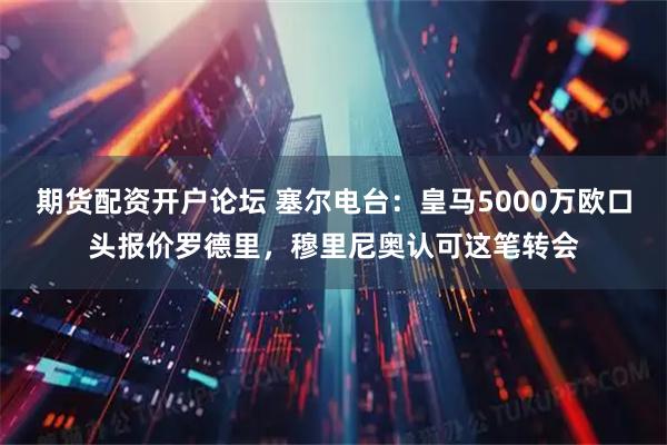 期货配资开户论坛 塞尔电台：皇马5000万欧口头报价罗德里，穆里尼奥认可这笔转会