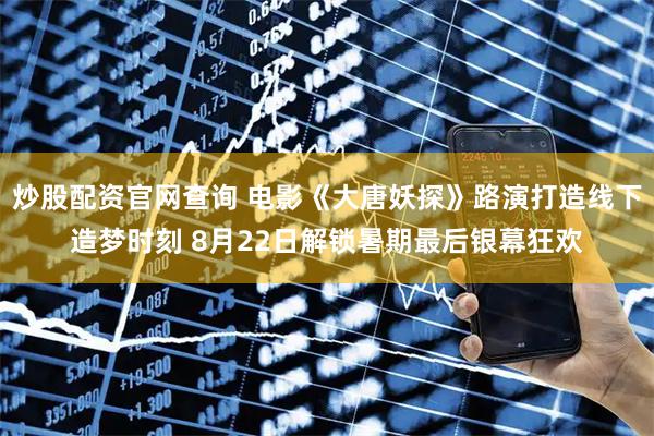 炒股配资官网查询 电影《大唐妖探》路演打造线下造梦时刻 8月22日解锁暑期最后银幕狂欢