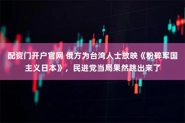 配资门开户官网 俄方为台湾人士放映《粉碎军国主义日本》，民进党当局果然跳出来了